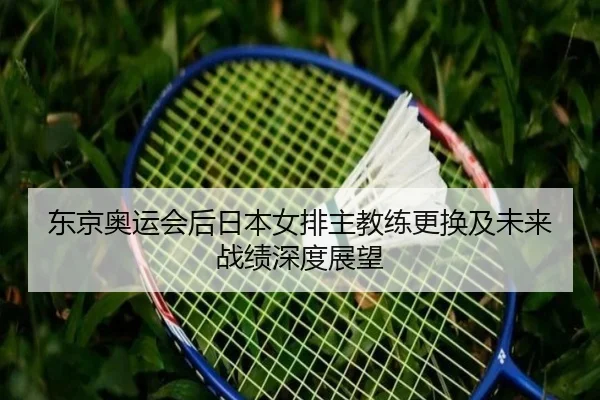 东京奥运会后日本女排主教练更换及未来战绩深度展望